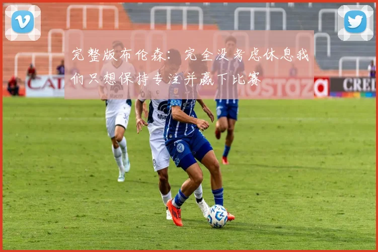 完整版布伦森：完全没考虑休息我们只想保持专注并赢下比赛