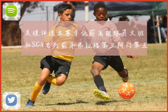 美媒评选本赛季低薪高能球员文班和SGA名列前茅弗拉格第三阿门第五