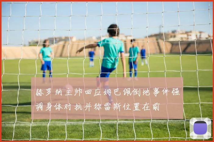 赫罗纳主帅回应姆巴佩倒地事件强调身体对抗并称雷斯位置在前