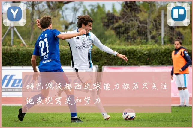 姆巴佩谈梅西进球能力称若只关注他表现需更加努力