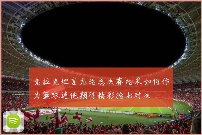 克拉克坦言无论总决赛结果如何作为篮球迷他期待精彩抢七对决