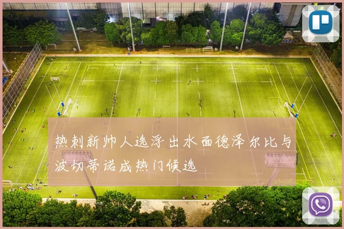热刺新帅人选浮出水面德泽尔比与波切蒂诺成热门候选