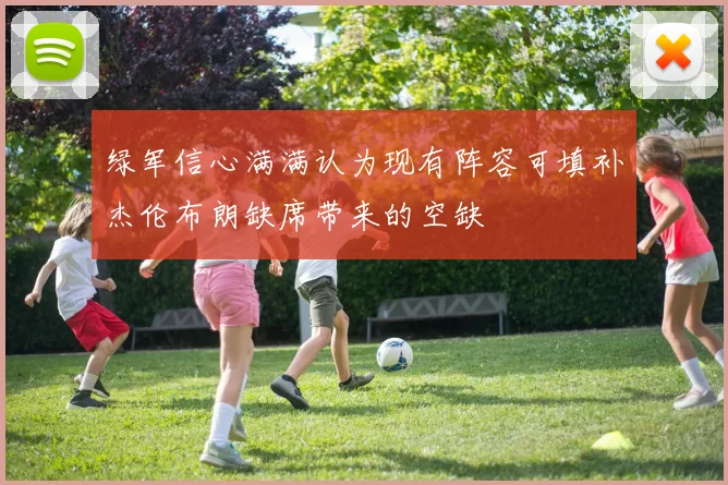绿军信心满满认为现有阵容可填补杰伦布朗缺席带来的空缺