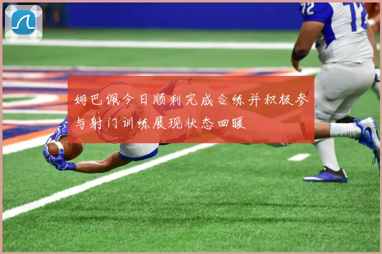 姆巴佩今日顺利完成合练并积极参与射门训练展现状态回暖