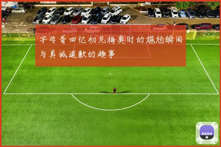 字母哥回忆初见梅奥时的尴尬瞬间与真诚道歉的趣事