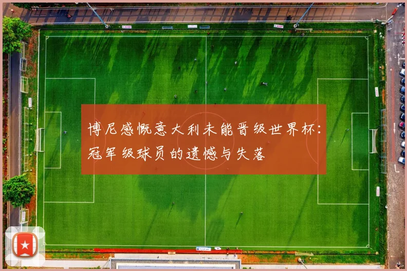 博尼感慨意大利未能晋级世界杯：冠军级球员的遗憾与失落