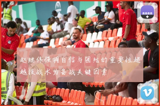 赵继伟强调自信与团结的重要性超越技战术为备战关键因素
