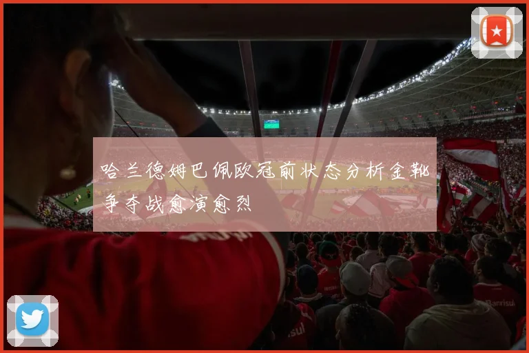 哈兰德姆巴佩欧冠前状态分析金靴争夺战愈演愈烈