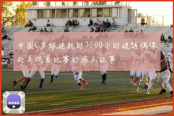 中国C罗球迷耗时7500小时追随偶像赴美观看比赛的感人故事