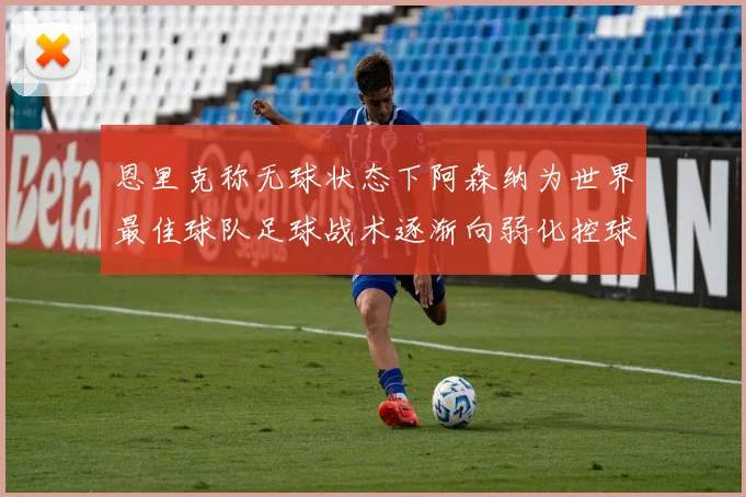 恩里克称无球状态下阿森纳为世界最佳球队足球战术逐渐向弱化控球转型