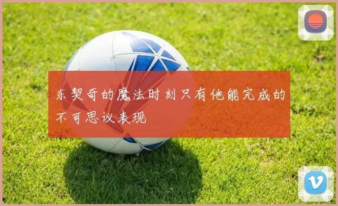 东契奇的魔法时刻只有他能完成的不可思议表现