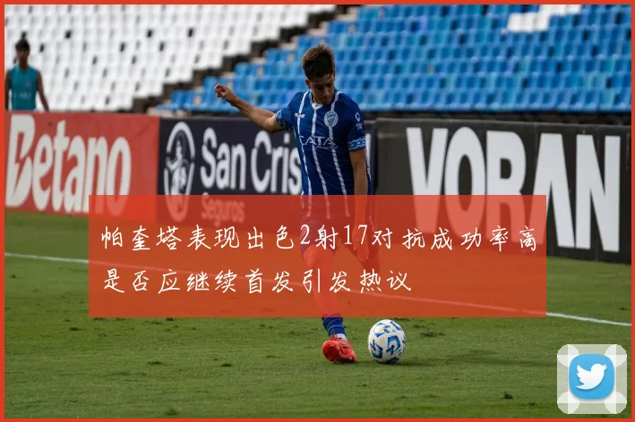 帕奎塔表现出色2射17对抗成功率高是否应继续首发引发热议