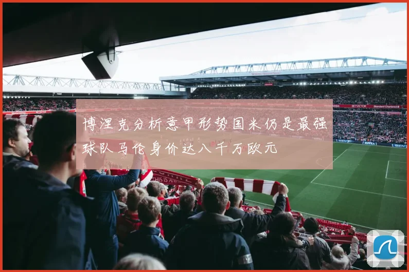 博涅克分析意甲形势国米仍是最强球队马伦身价达八千万欧元
