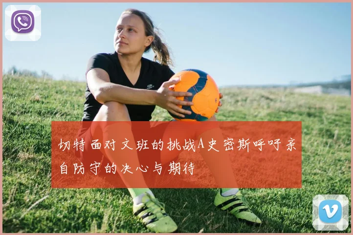 切特面对文班的挑战A史密斯呼吁亲自防守的决心与期待
