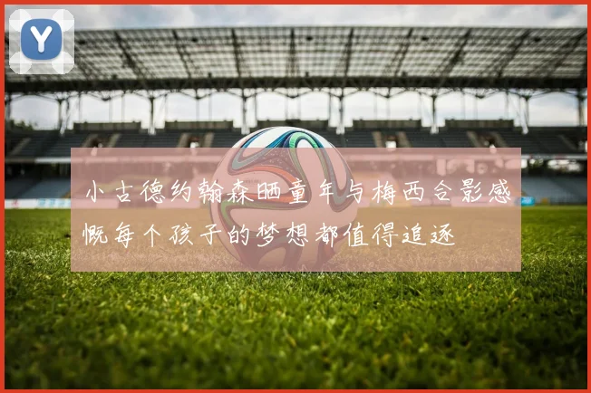 小古德约翰森晒童年与梅西合影感慨每个孩子的梦想都值得追逐