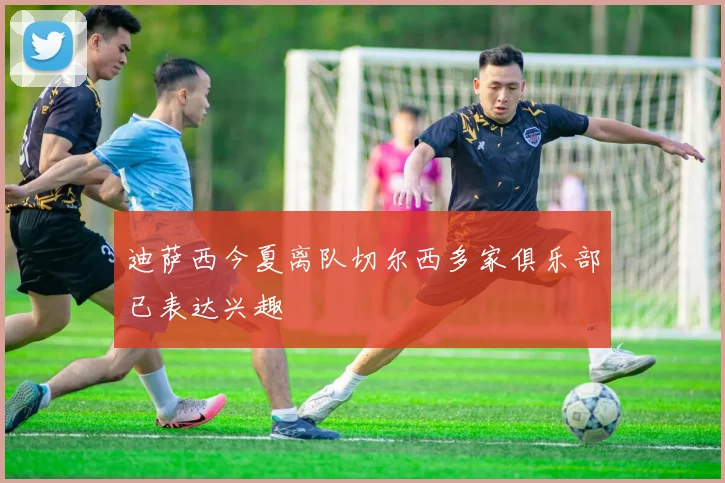 迪萨西今夏离队切尔西多家俱乐部已表达兴趣