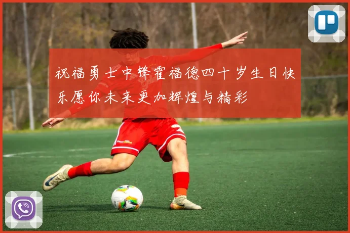 祝福勇士中锋霍福德四十岁生日快乐愿你未来更加辉煌与精彩
