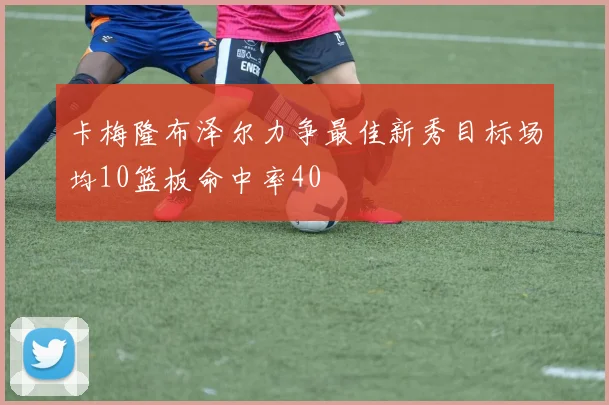 卡梅隆布泽尔力争最佳新秀目标场均10篮板命中率40