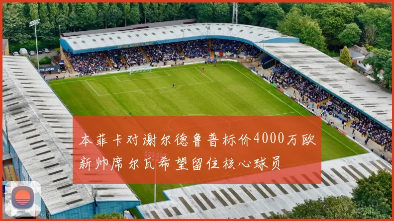 本菲卡对谢尔德鲁普标价4000万欧新帅席尔瓦希望留住核心球员