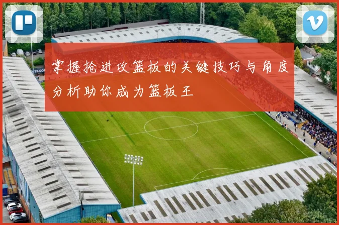 掌握抢进攻篮板的关键技巧与角度分析助你成为篮板王