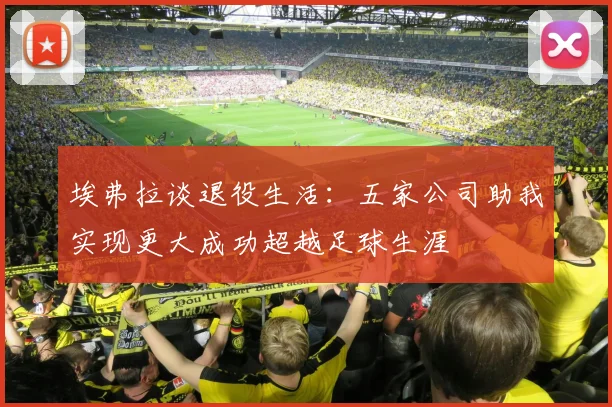 埃弗拉谈退役生活：五家公司助我实现更大成功超越足球生涯