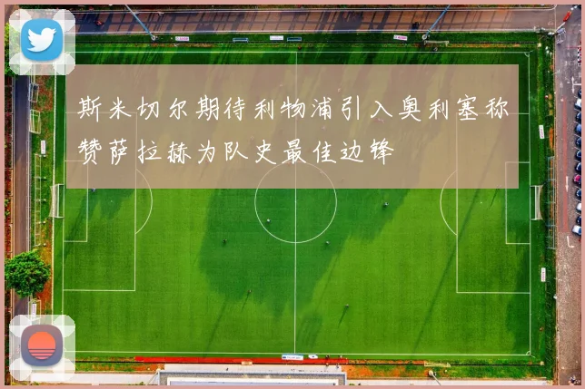 斯米切尔期待利物浦引入奥利塞称赞萨拉赫为队史最佳边锋