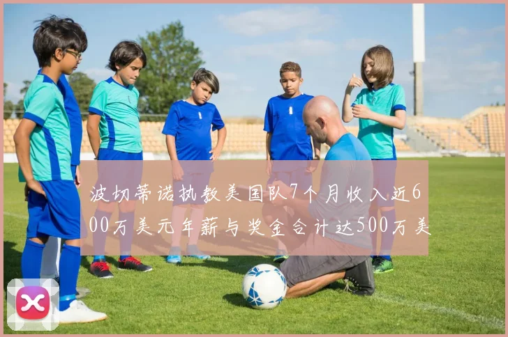 波切蒂诺执教美国队7个月收入近600万美元年薪与奖金合计达500万美元