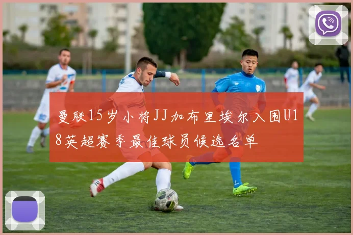 曼联15岁小将JJ加布里埃尔入围U18英超赛季最佳球员候选名单