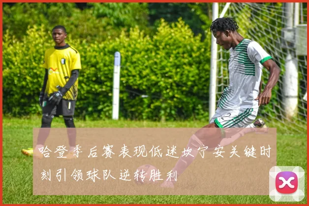哈登季后赛表现低迷坎宁安关键时刻引领球队逆转胜利
