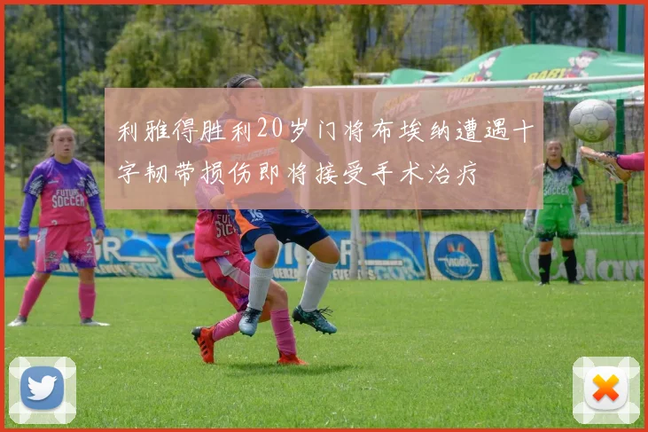 利雅得胜利20岁门将布埃纳遭遇十字韧带损伤即将接受手术治疗