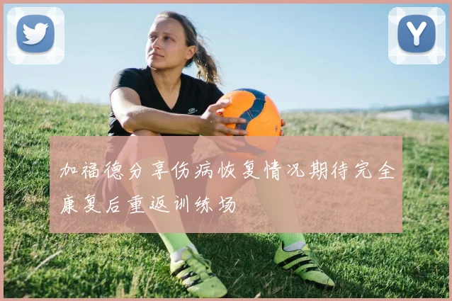 加福德分享伤病恢复情况期待完全康复后重返训练场